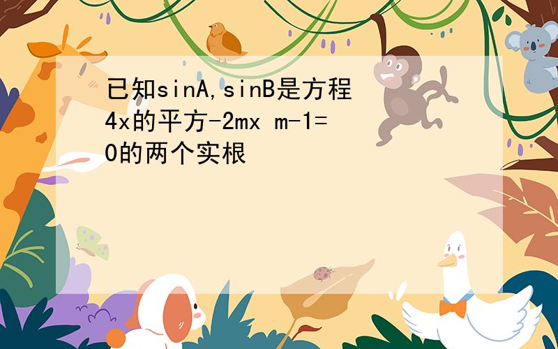 已知sinA,sinB是方程4x的平方-2mx m-1=0的两个实根