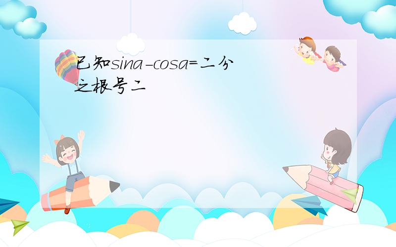 已知sina-cosa=二分之根号二