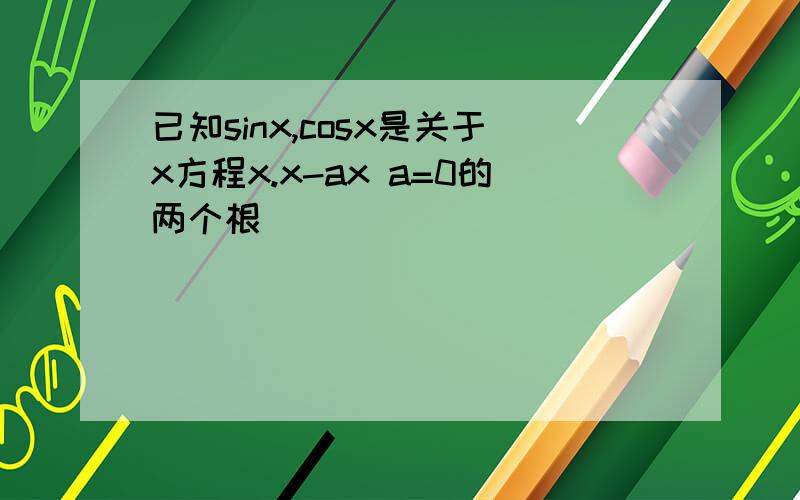 已知sinx,cosx是关于x方程x.x-ax a=0的两个根