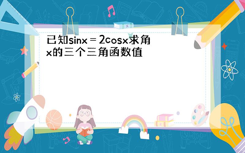 已知sinx＝2cosx求角x的三个三角函数值