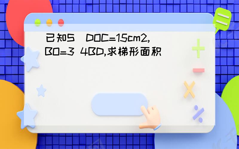 已知S∆DOC=15cm2,BO=3 4BD,求梯形面积