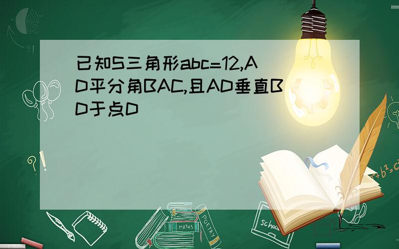 已知S三角形abc=12,AD平分角BAC,且AD垂直BD于点D