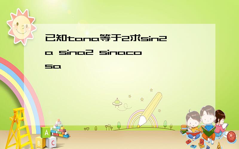 已知tana等于2求sin2a sina2 sinacosa