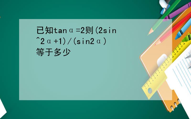 已知tanα=2则(2sin^2α+1)/(sin2α)等于多少