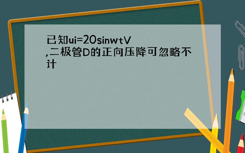 已知ui=20sinwtV ,二极管D的正向压降可忽略不计