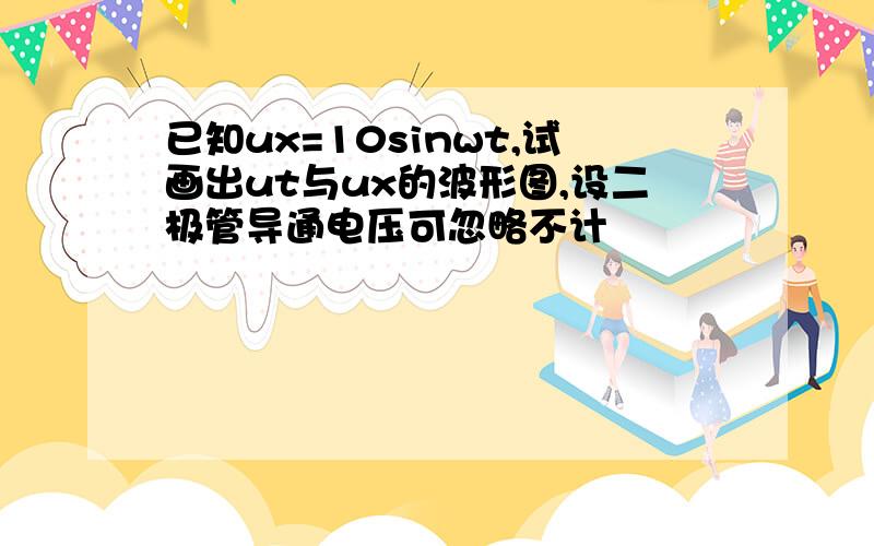 已知ux=10sinwt,试画出ut与ux的波形图,设二极管导通电压可忽略不计