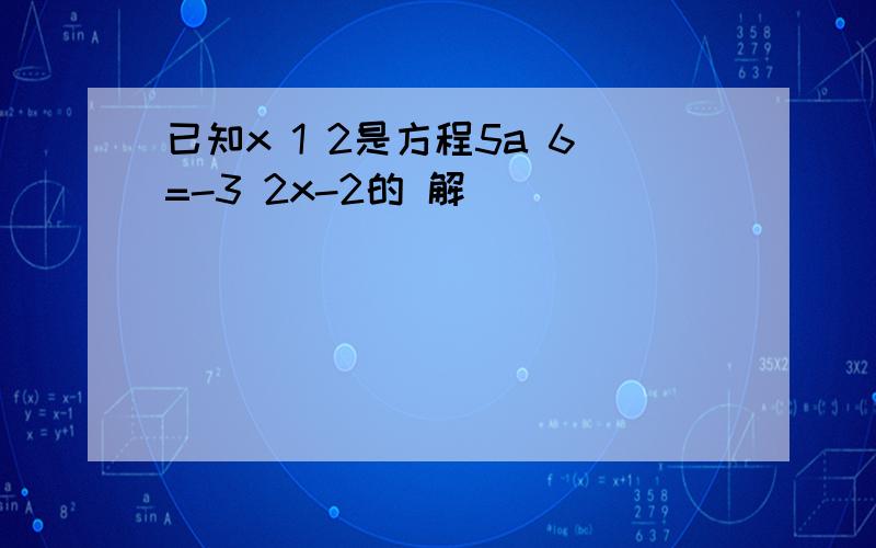 已知x 1 2是方程5a 6=-3 2x-2的 解