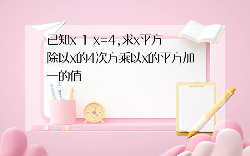 已知x 1 x=4,求x平方除以x的4次方乘以x的平方加一的值