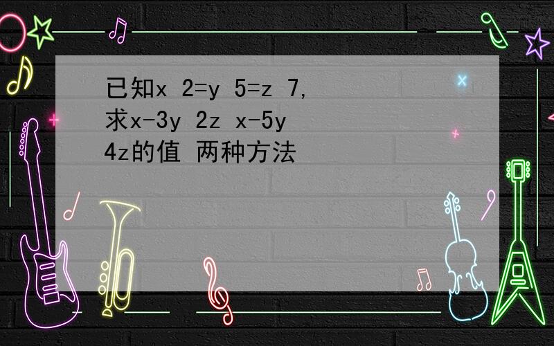 已知x 2=y 5=z 7,求x-3y 2z x-5y 4z的值 两种方法