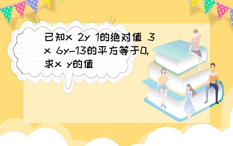 已知x 2y 1的绝对值 3x 6y-13的平方等于0,求x y的值