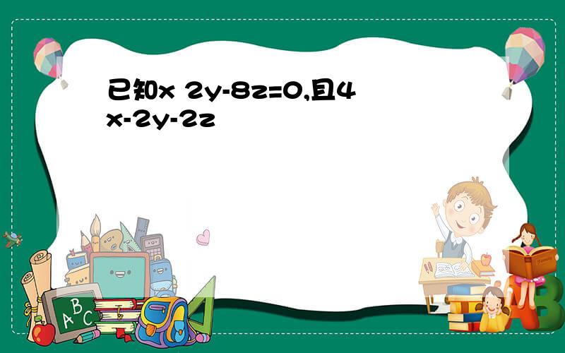 已知x 2y-8z=0,且4x-2y-2z