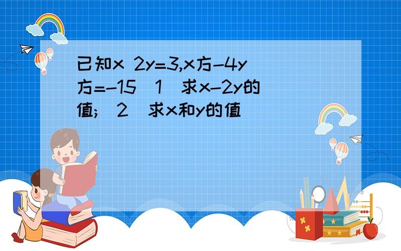 已知x 2y=3,x方-4y方=-15(1)求x-2y的值;(2)求x和y的值