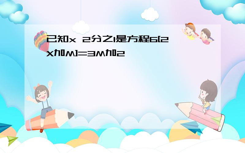 已知x 2分之1是方程6[2X加M]=3M加2