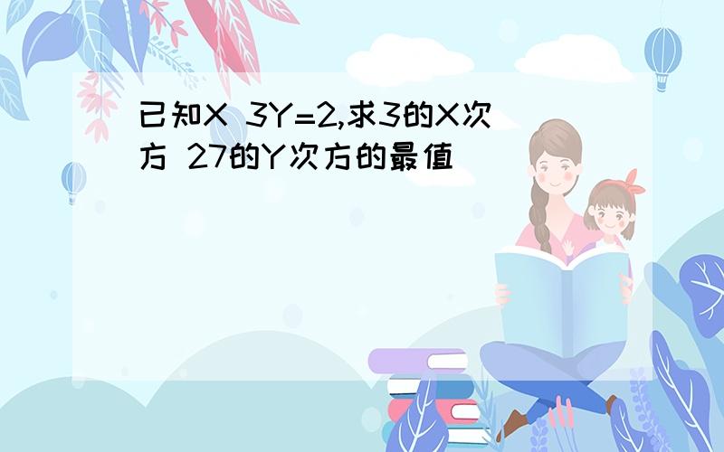 已知X 3Y=2,求3的X次方 27的Y次方的最值