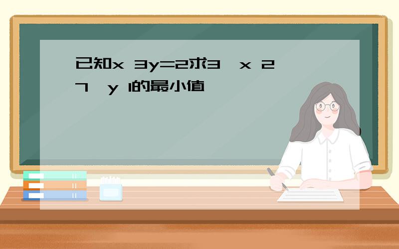 已知x 3y=2求3^x 27^y 1的最小值