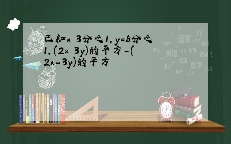 已知x 3分之1,y=8分之1,(2x 3y)的平方-(2x-3y)的平方