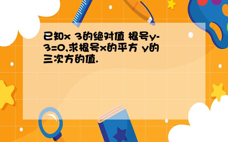 已知x 3的绝对值 根号y-3=0,求根号x的平方 y的三次方的值.