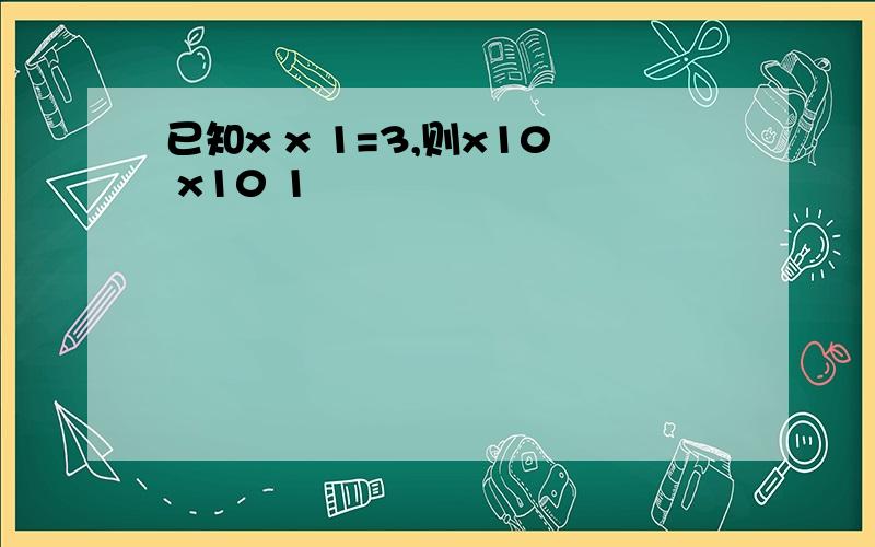 已知x x 1=3,则x10 x10 1