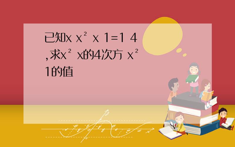 已知x x² x 1=1 4,求x² x的4次方 x² 1的值