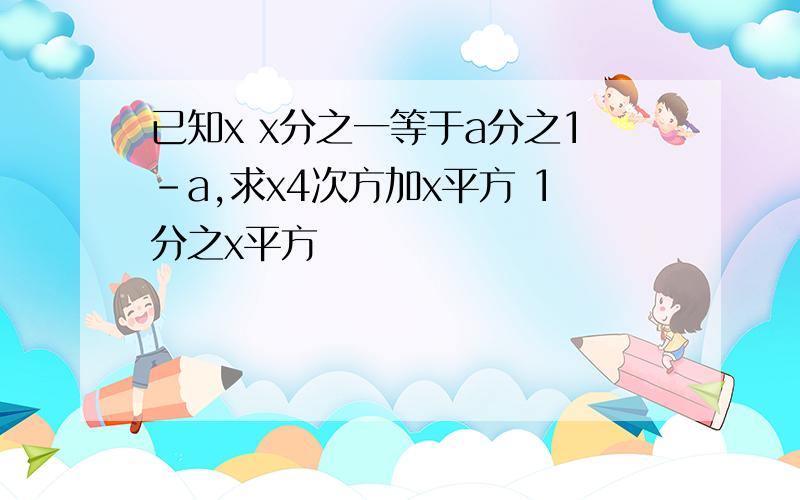 已知x x分之一等于a分之1-a,求x4次方加x平方 1分之x平方