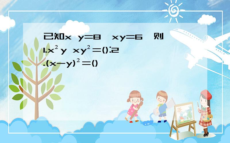 已知x y=8,xy=6,则1.x²y xy²=():2.(x-y)²=()