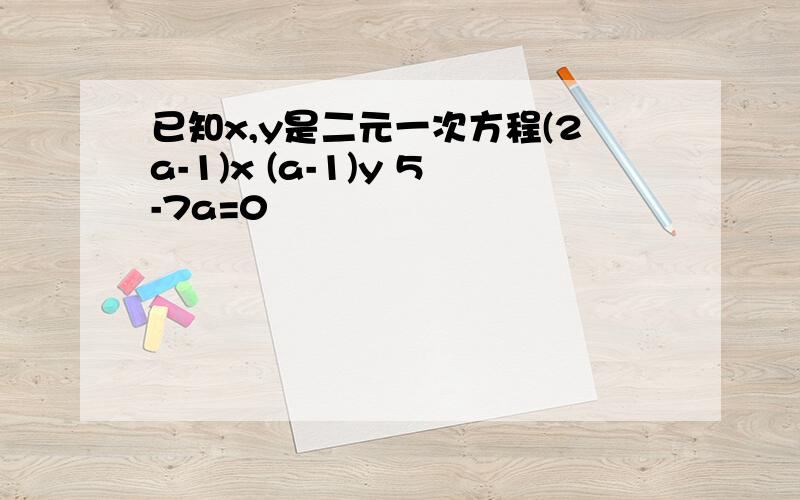 已知x,y是二元一次方程(2a-1)x (a-1)y 5-7a=0