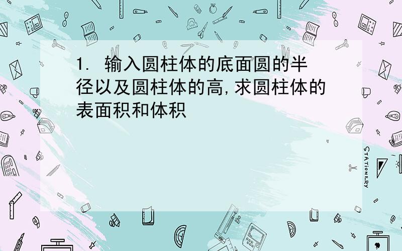 1. 输入圆柱体的底面圆的半径以及圆柱体的高,求圆柱体的表面积和体积