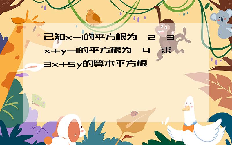 已知x-1的平方根为±2,3x+y-1的平方根为±4,求3x+5y的算术平方根