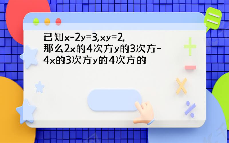 已知x-2y=3,xy=2,那么2x的4次方y的3次方-4x的3次方y的4次方的