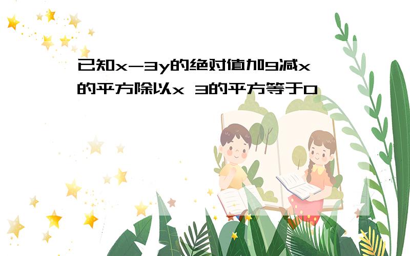 已知x-3y的绝对值加9减x的平方除以x 3的平方等于0