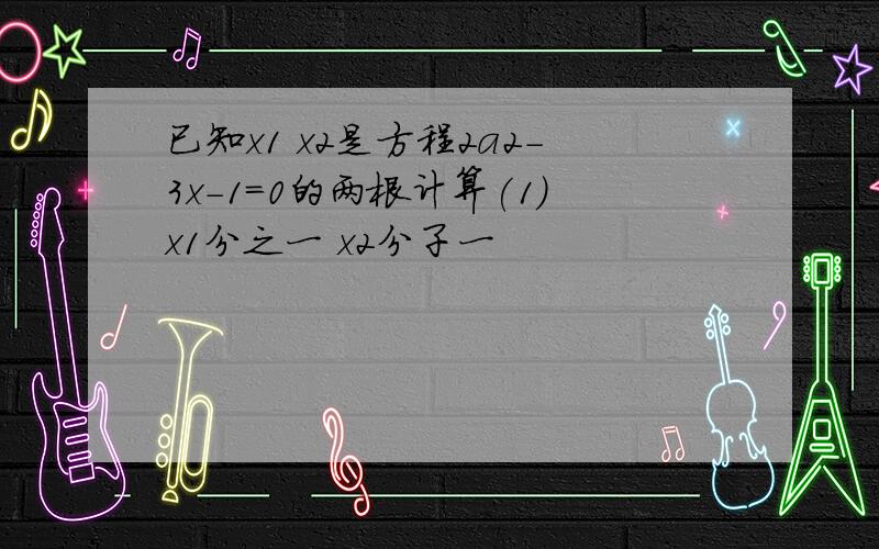 已知x1 x2是方程2a2-3x-1=0的两根计算(1)x1分之一 x2分子一