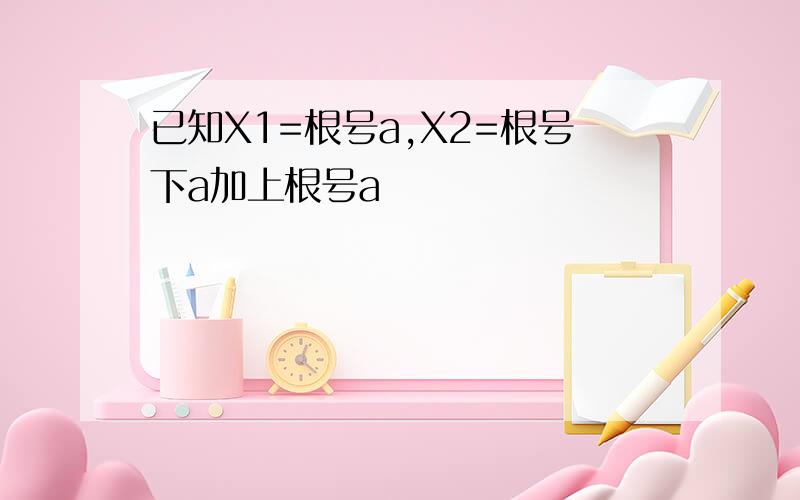 已知X1=根号a,X2=根号下a加上根号a