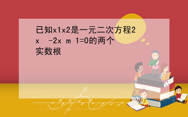 已知x1x2是一元二次方程2x²-2x m 1=0的两个实数根