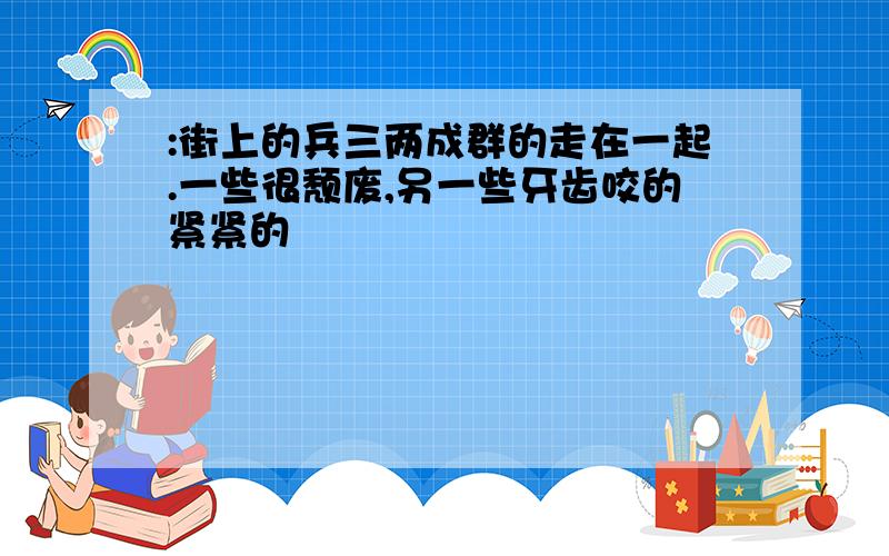 :街上的兵三两成群的走在一起.一些很颓废,另一些牙齿咬的紧紧的