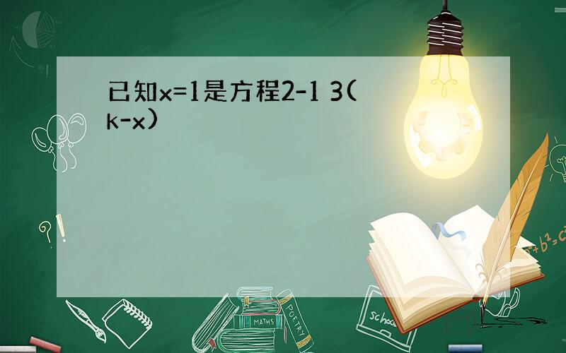 已知x=1是方程2-1 3(k-x)