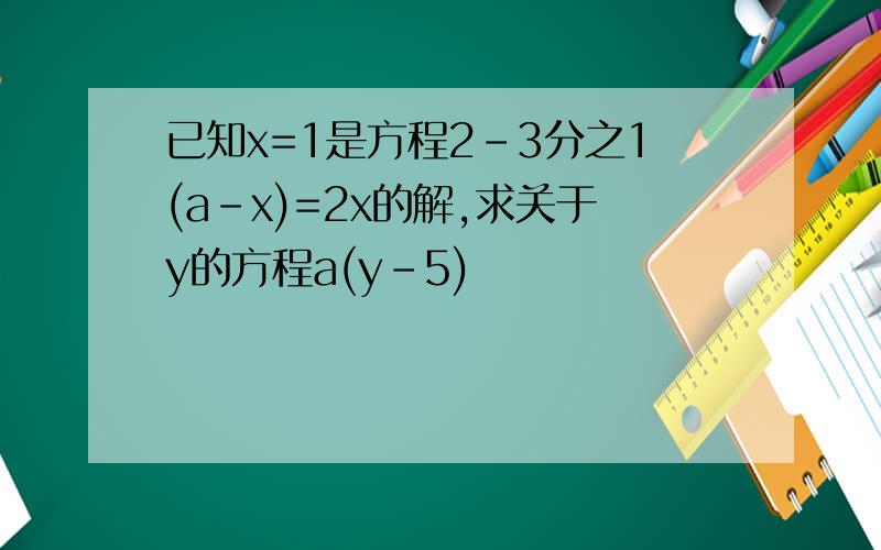 已知x=1是方程2-3分之1(a-x)=2x的解,求关于y的方程a(y-5)