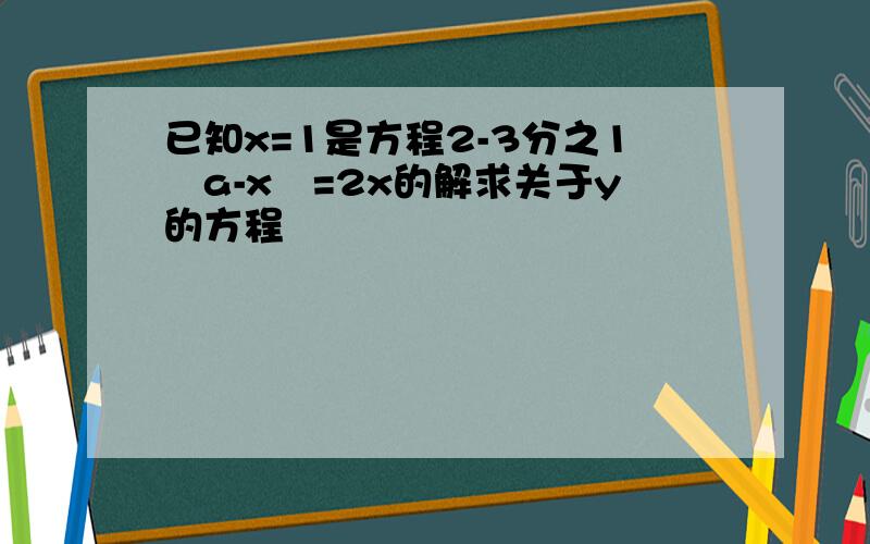 已知x=1是方程2-3分之1﹙a-x﹚=2x的解求关于y的方程