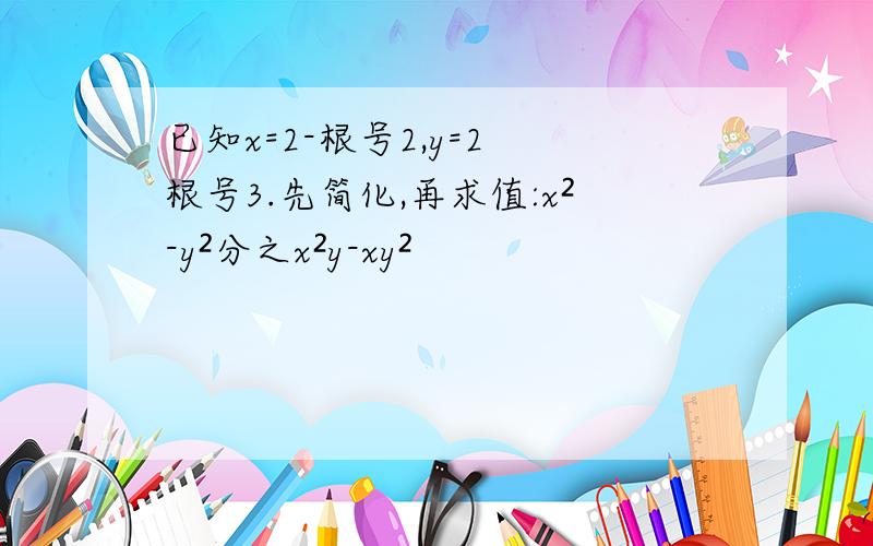 已知x=2-根号2,y=2 根号3.先简化,再求值:x²-y²分之x²y-xy²