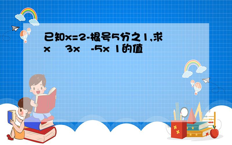 已知x=2-根号5分之1,求x³ 3x²-5x 1的值