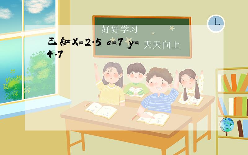 已知X=2.5 a=7 y=4.7