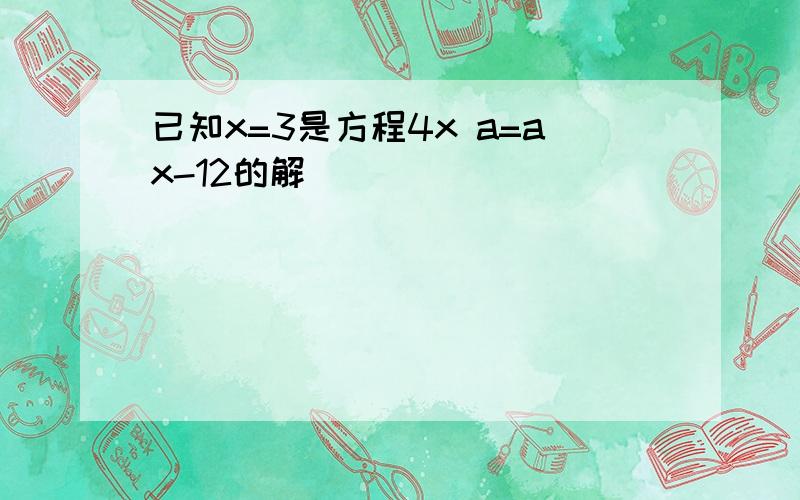 已知x=3是方程4x a=ax-12的解