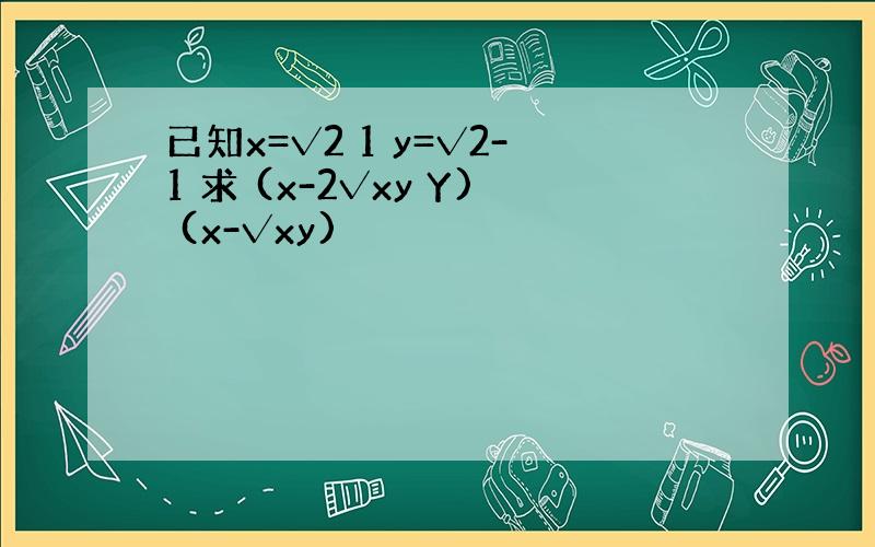 已知x=√2 1 y=√2-1 求 (x-2√xy Y) (x-√xy)