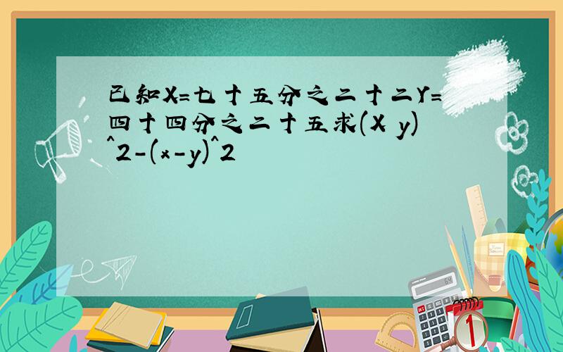 已知X=七十五分之二十二Y=四十四分之二十五求(X y)^2-(x-y)^2