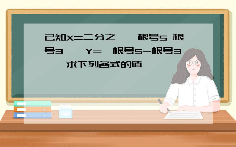 已知X=二分之一﹝根号5 根号3﹞,Y=﹝根号5-根号3﹞,求下列各式的值