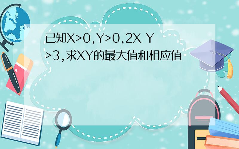 已知X>0,Y>0,2X Y>3,求XY的最大值和相应值