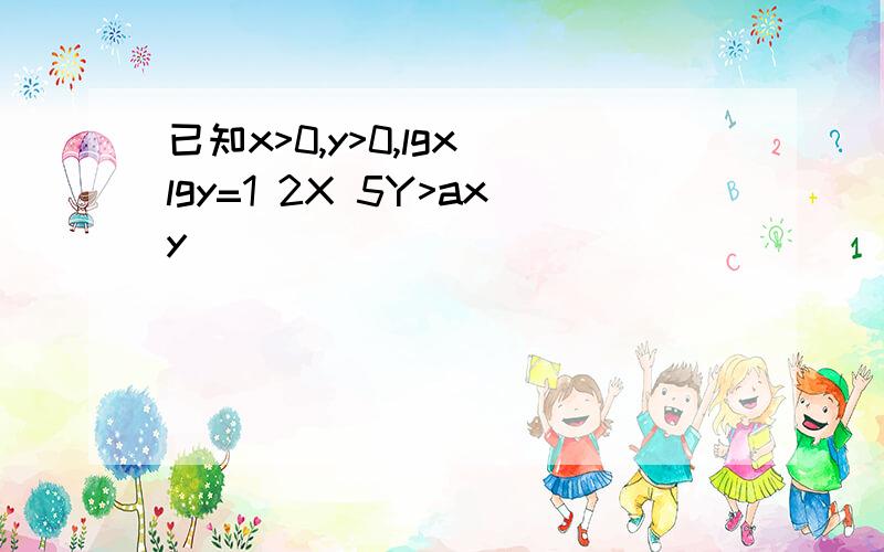 已知x>0,y>0,lgx lgy=1 2X 5Y>axy