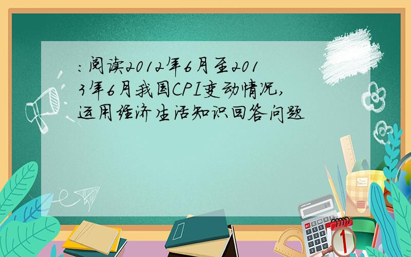 :阅读2012年6月至2013年6月我国CPI变动情况,运用经济生活知识回答问题