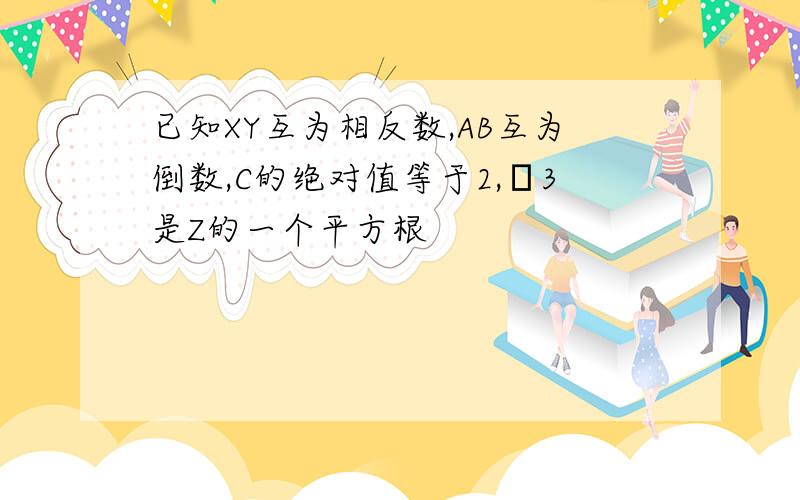 已知XY互为相反数,AB互为倒数,C的绝对值等于2,﹣3是Z的一个平方根