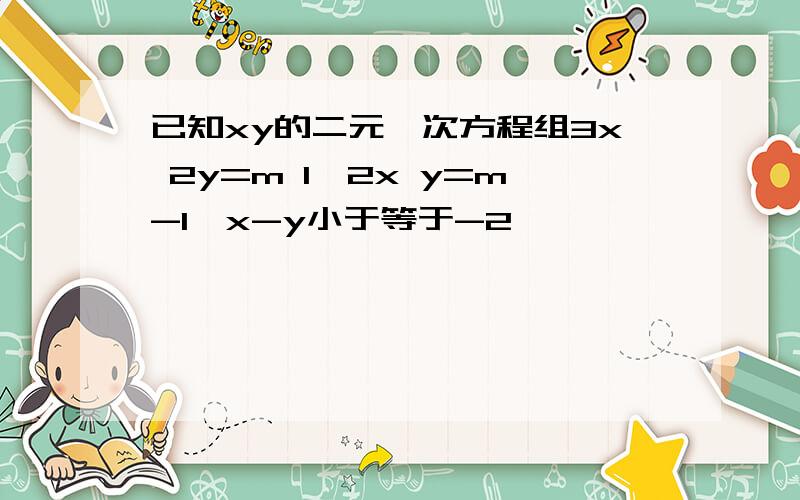 已知xy的二元一次方程组3x 2y=m 1,2x y=m-1,x-y小于等于-2