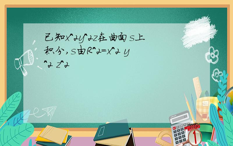 已知x^2y^2z在曲面s上积分,s由R^2=x^2 y^2 z^2